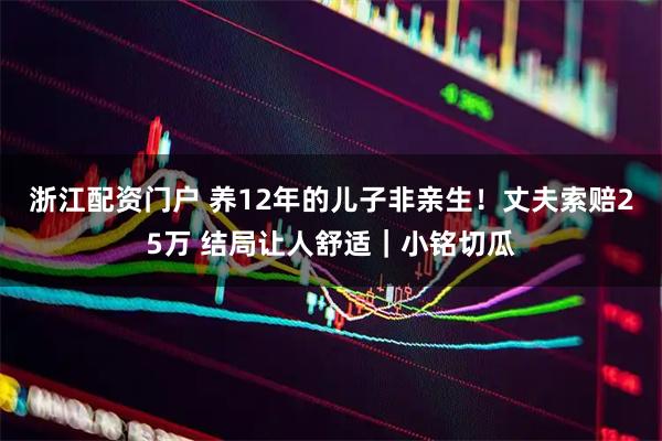 浙江配资门户 养12年的儿子非亲生！丈夫索赔25万 结局让人舒适｜小铭切瓜