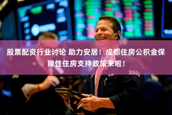 股票配资行业讨论 助力安居！成都住房公积金保障性住房支持政策来啦！