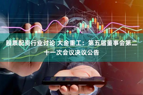 股票配资行业讨论 大金重工：第五届董事会第二十一次会议决议公告