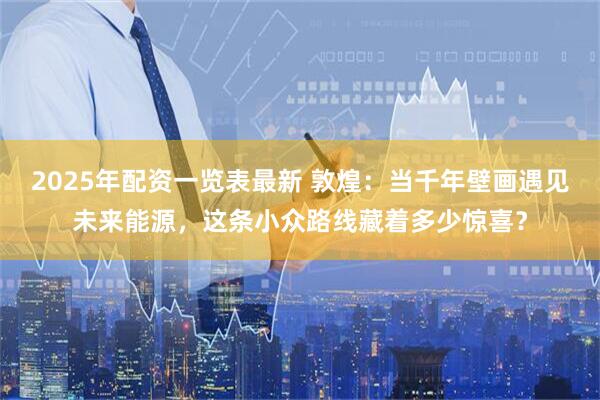 2025年配资一览表最新 敦煌：当千年壁画遇见未来能源，这条小众路线藏着多少惊喜？
