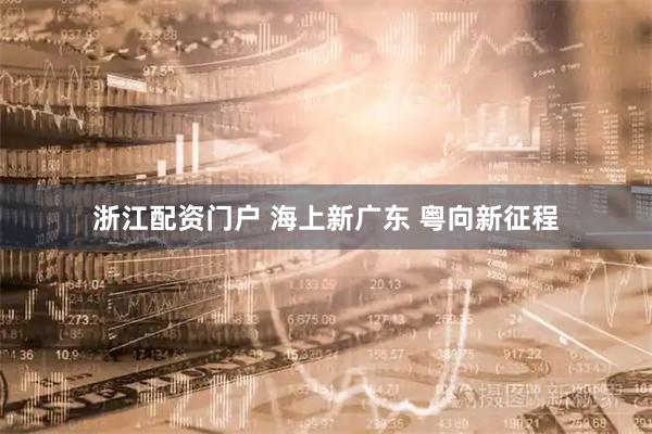 浙江配资门户 海上新广东 粤向新征程