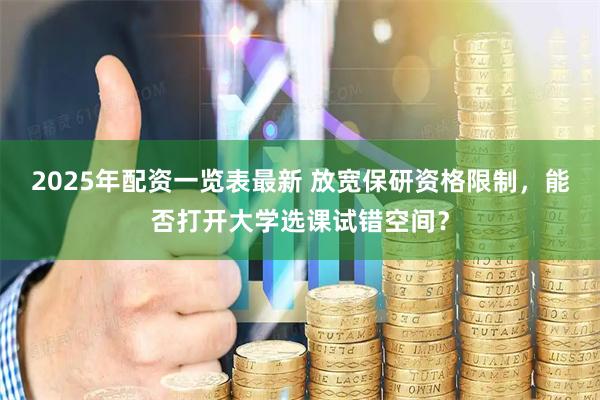 2025年配资一览表最新 放宽保研资格限制，能否打开大学选课试错空间？