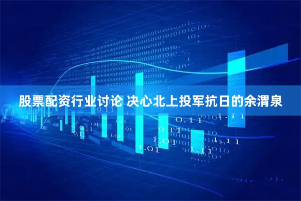 股票配资行业讨论 决心北上投军抗日的余渭泉