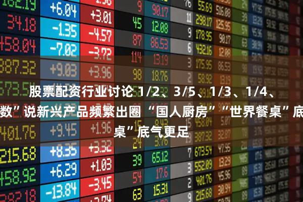 股票配资行业讨论 1/2、3/5、1/3、1/4、……“数”说新兴产品频繁出圈 “国人厨房”“世界餐桌”底气更足