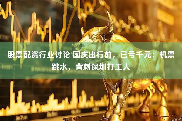 股票配资行业讨论 国庆出行前，已亏千元：机票跳水，背刺深圳打工人