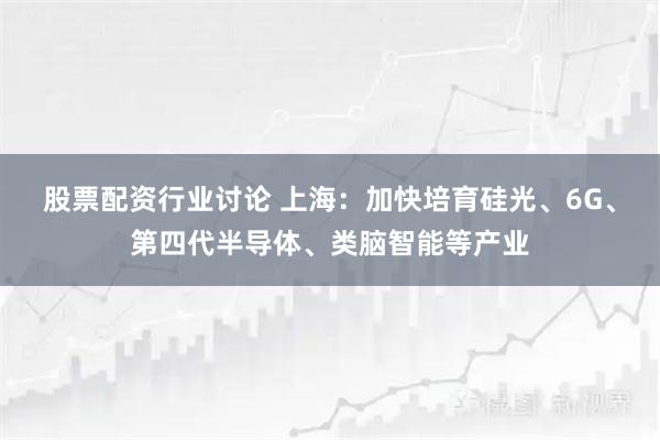 股票配资行业讨论 上海：加快培育硅光、6G、第四代半导体、类脑智能等产业