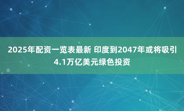2025年配资一览表最新 印度到2047年或将吸引4.1万亿美元绿色投资