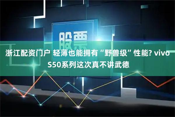 浙江配资门户 轻薄也能拥有“野兽级”性能? vivo S50系列这次真不讲武德