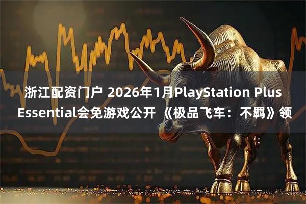 浙江配资门户 2026年1月PlayStation Plus Essential会免游戏公开 《极品飞车：不羁》领