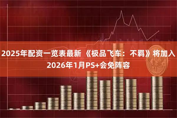 2025年配资一览表最新 《极品飞车：不羁》将加入2026年1月PS+会免阵容
