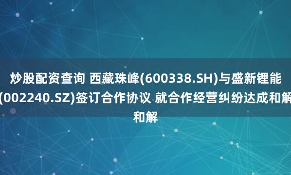 炒股配资查询 西藏珠峰(600338.SH)与盛新锂能(002240.SZ)签订合作协议 就合作经营纠纷达成和解