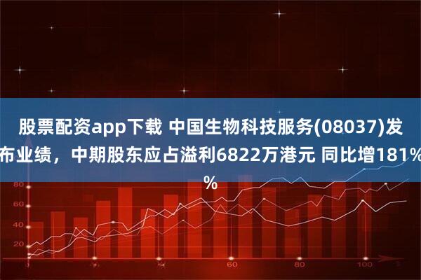 股票配资app下载 中国生物科技服务(08037)发布业绩，中期股东应占溢利6822万港元 同比增181%