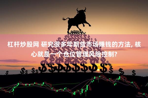杠杆炒股网 研究很多年期货市场赚钱的方法, 核心就是一个仓位管理风险控制?