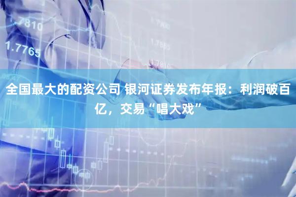 全国最大的配资公司 银河证券发布年报：利润破百亿，交易“唱大戏”