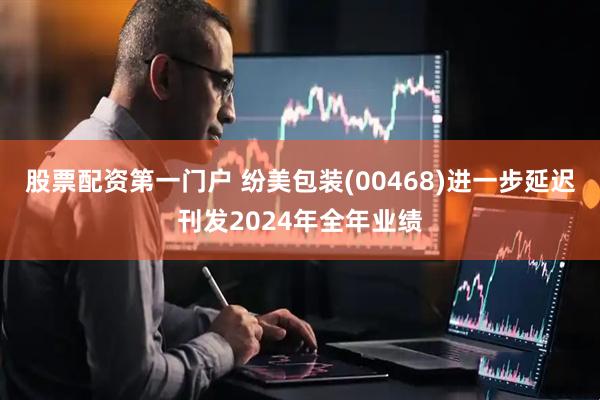 股票配资第一门户 纷美包装(00468)进一步延迟刊发2024年全年业绩