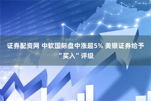 证券配资网 中软国际盘中涨超5% 美银证券给予“买入”评级