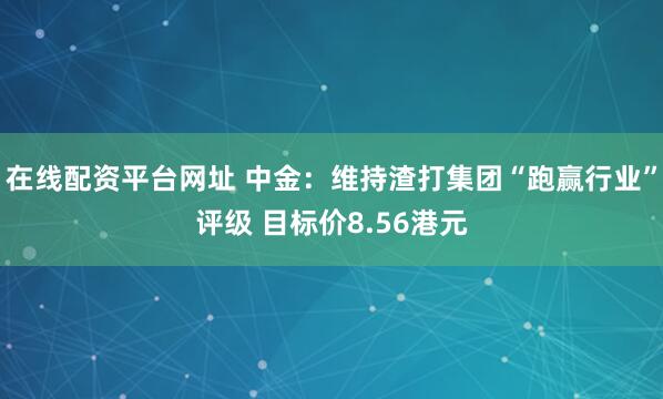 在线配资平台网址 中金：维持渣打集团“跑赢行业”评级 目标价8.56港元