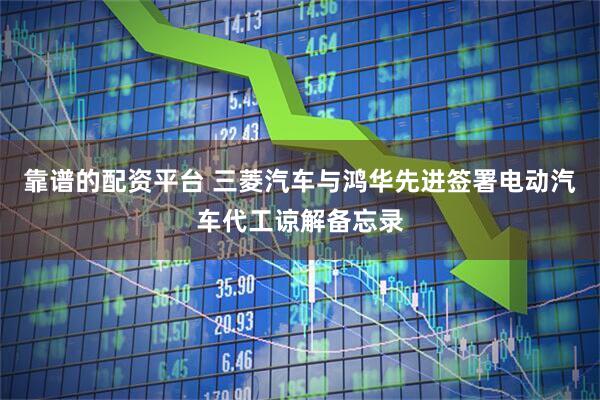靠谱的配资平台 三菱汽车与鸿华先进签署电动汽车代工谅解备忘录