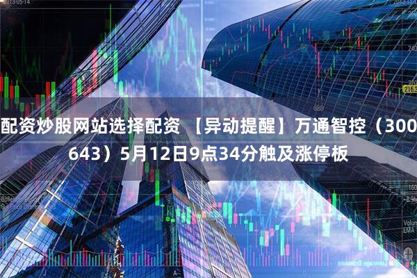 配资炒股网站选择配资 【异动提醒】万通智控（300643）5月12日9点34分触及涨停板