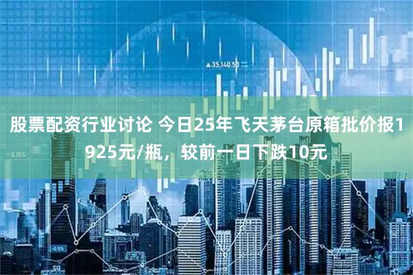 股票配资行业讨论 今日25年飞天茅台原箱批价报1925元/瓶，较前一日下跌10元