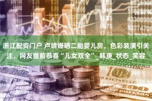 浙江配资门户 卢靖姗晒二胎婴儿房，色彩装潢引关注，网友提前恭喜“儿女双全”_韩庚_状态_笑容