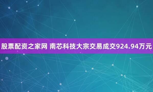 股票配资之家网 南芯科技大宗交易成交924.94万元