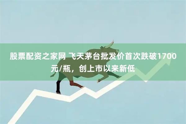 股票配资之家网 飞天茅台批发价首次跌破1700元/瓶，创上市以来新低