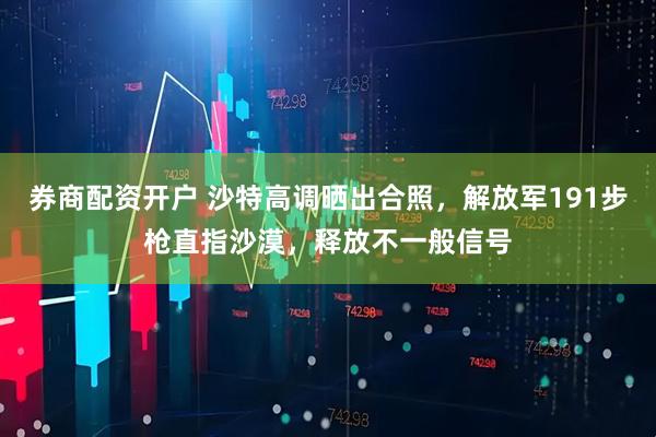 券商配资开户 沙特高调晒出合照，解放军191步枪直指沙漠，释放不一般信号