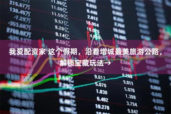 我爱配资家 这个假期，沿着增城最美旅游公路，解锁宝藏玩法→