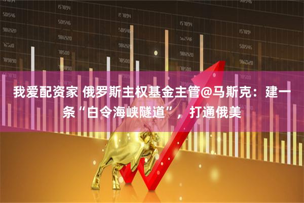 我爱配资家 俄罗斯主权基金主管@马斯克：建一条“白令海峡隧道”，打通俄美