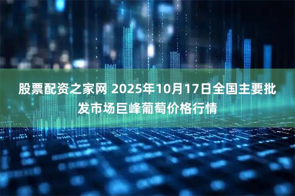 股票配资之家网 2025年10月17日全国主要批发市场巨峰葡萄价格行情