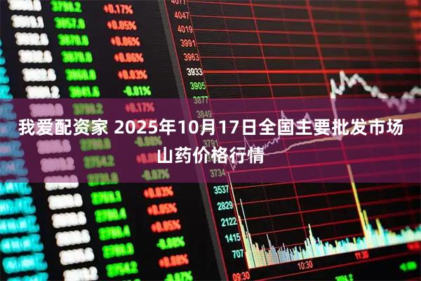我爱配资家 2025年10月17日全国主要批发市场山药价格行情