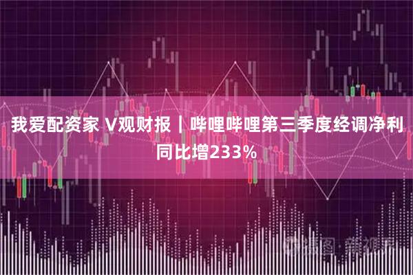 我爱配资家 V观财报｜哔哩哔哩第三季度经调净利同比增233%