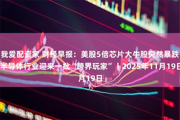 我爱配资家 财经早报：美股5倍芯片大牛股突然暴跌 半导体行业迎来一批“跨界玩家”丨2025年11月19日