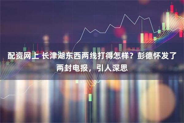 配资网上 长津湖东西两线打得怎样？彭德怀发了两封电报，引人深思