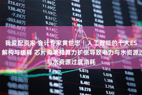 我爱配资家 会计专家黄世忠║人工智能的十大ESG风险：解构与缓释 芯片需求和算力扩张导致电力与水资源过度消耗