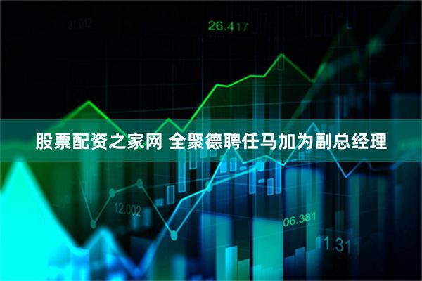 股票配资之家网 全聚德聘任马加为副总经理