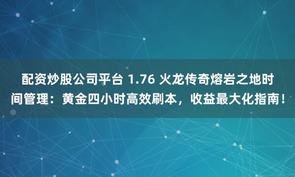 配资炒股公司平台 1.76 火龙传奇熔岩之地时间管理：黄金四小时高效刷本，收益最大化指南！