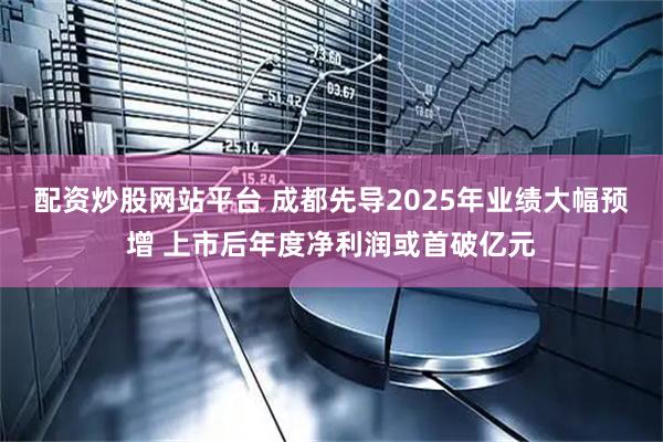 配资炒股网站平台 成都先导2025年业绩大幅预增 上市后年度净利润或首破亿元