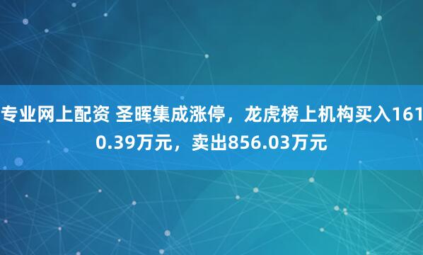 专业网上配资 圣晖集成涨停，龙虎榜上机构买入1610.39万元，卖出856.03万元
