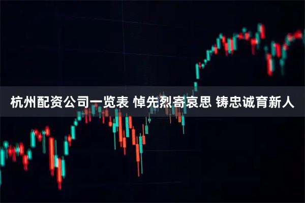 杭州配资公司一览表 悼先烈寄哀思 铸忠诚育新人