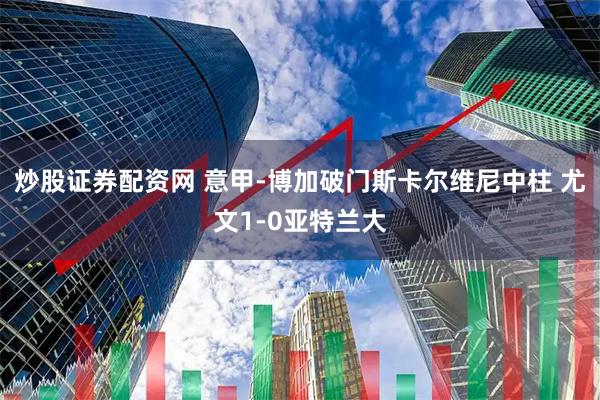 炒股证券配资网 意甲-博加破门斯卡尔维尼中柱 尤文1-0亚特兰大