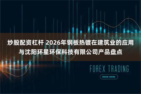 炒股配资杠杆 2026年钢板热镀在建筑业的应用与沈阳环星环保科技有限公司产品盘点