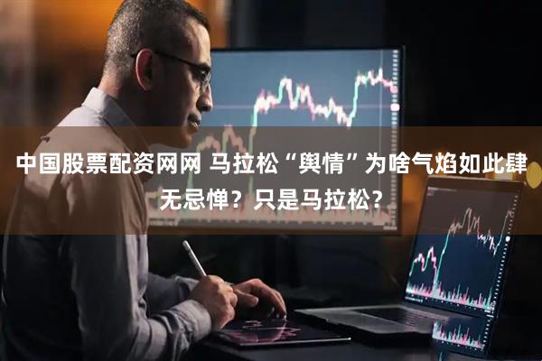 中国股票配资网网 马拉松“舆情”为啥气焰如此肆无忌惮？只是马拉松？