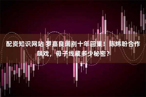 配资知识网站 罗嘉良阔别十年回巢！陈炜盼合作飙戏，母子线藏多少秘密？