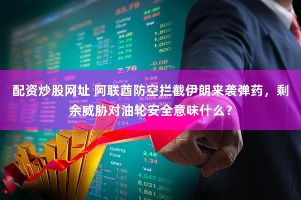 配资炒股网址 阿联酋防空拦截伊朗来袭弹药，剩余威胁对油轮安全意味什么？