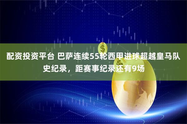 配资投资平台 巴萨连续55轮西甲进球超越皇马队史纪录，距赛事纪录还有9场