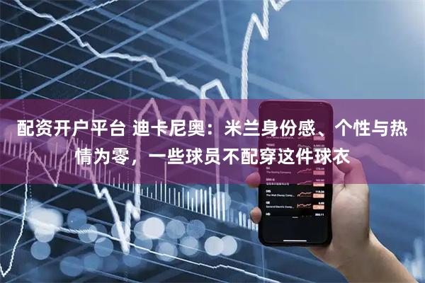 配资开户平台 迪卡尼奥：米兰身份感、个性与热情为零，一些球员不配穿这件球衣