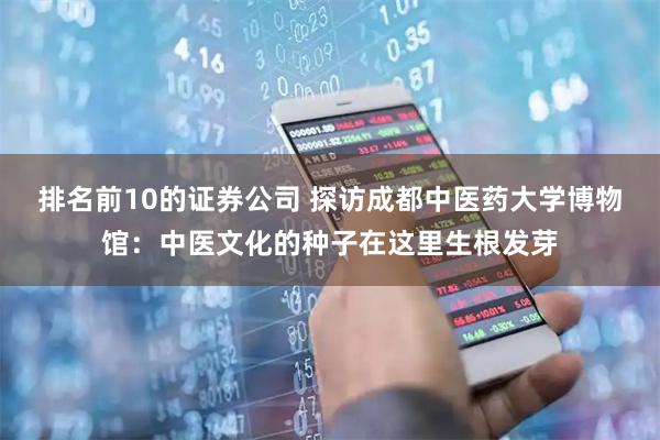 排名前10的证券公司 探访成都中医药大学博物馆：中医文化的种子在这里生根发芽