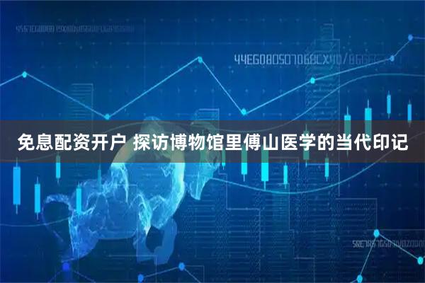 免息配资开户 探访博物馆里傅山医学的当代印记